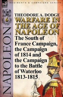 Warfare in the Age of Napoleon-Volume 6: The South of France Campaign, the Campaign of 1814 and the Campaign to the Battle of Waterloo 1813-1815