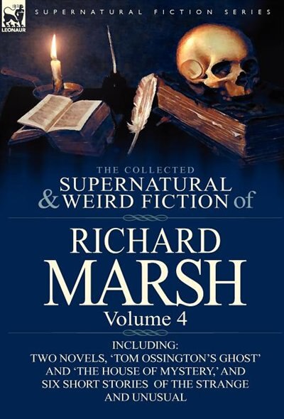 The Collected Supernatural And Weird Fiction Of Richard Marsh: Volume 4-Including Two Novels, 'Tom Ossington's Ghost' and 'The House of Mystery, ' and