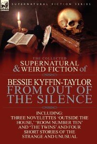 Front cover_The Collected Supernatural and Weird Fiction of Bessie Kyffin-Taylor-From Out of the Silence-Three Novelettes 'Outside the House, ' 'Room Number Ten'