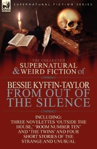 Couverture_The Collected Supernatural and Weird Fiction of Bessie Kyffin-Taylor-From Out of the Silence-Three Novelettes 'Outside the House, ' 'Room Number Ten'