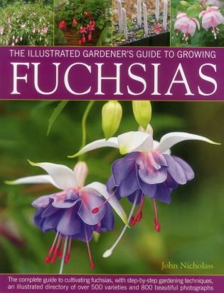 The Illustrated Gardener's Guide to Growing Fuchsias: The Complete Guide To Cultivating Fuchsias, With Step-By-Step Gardening Techniques, An Illustrated Directory Of Over 500 Varieties And 800 Beautiful Photographs