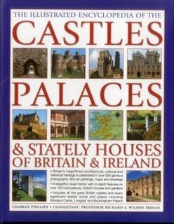 The Illustrated Encyclopedia Of The Castles, Palaces & Stately Houses Of Britain & Ireland: Britain's Magnificent Architectural, Cultural And Historical Heritage Is Celebrated, With 120 Entri