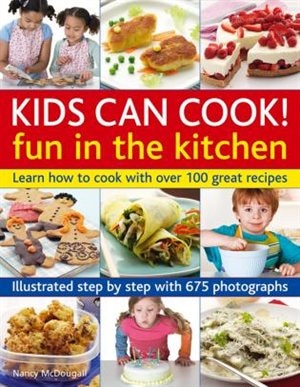 Kids Can Cook! Fun In The Kitchen: Learn How To Cook With Over 100 Great Recipes: Illustrated Step By Step With 175 Photographs