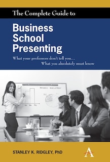The Complete Guide To Business School Presenting: What Your Professors Don't Tell You... What You Absolutely Must Know