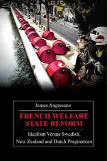 French Welfare State Reform: Idealism Versus Swedish, New Zealand and Dutch Pragmatism de James Angresano