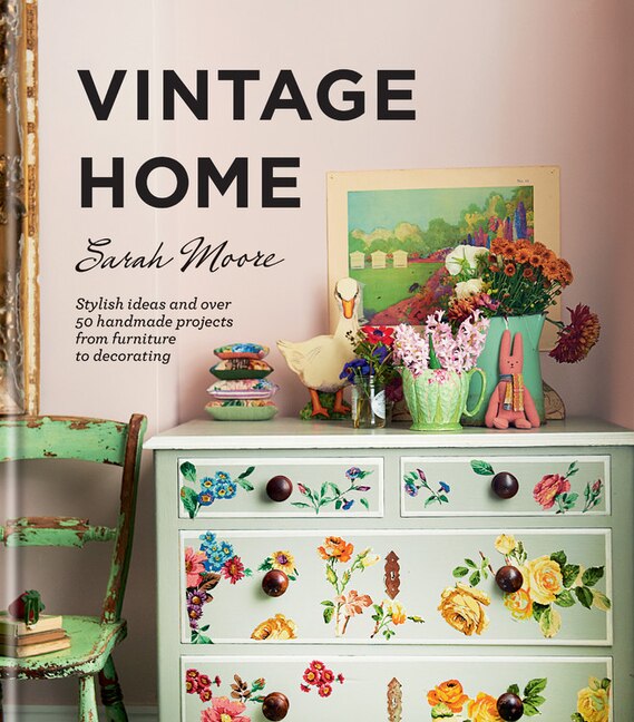 Vintage Home: Stylish Ideas And Over 50 Handmade Projects From Furniture To Decorating