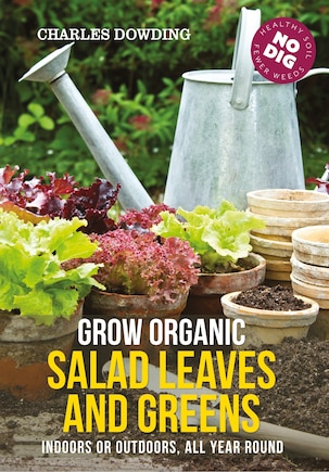 Grow Organic Salad Leaves And Greens: Indoors Or Outdoors, All Year Round