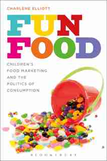 Fun Food: Children's Food Marketing And The Politics Of Consumption by Charlene Elliott