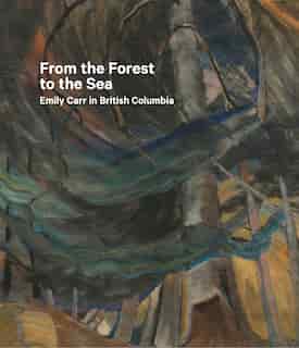 From the Forest to the Sea: Emily Carr in British Columbia by Sarah Milroy