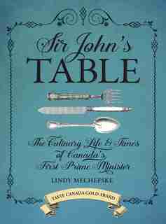 Sir John's Table: The Culinary Life and Times of Canada's First Prime Minister by Lindy Mechefske