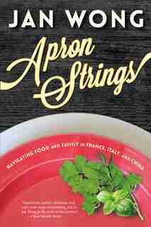 Apron Strings: Navigating Food and Family in France, Italy, and China by Jan Wong