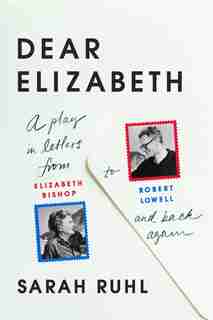 Dear Elizabeth: A Play In Letters From Elizabeth Bishop To Robert Lowell And Back Again: A Play In Letters From Elizabeth Bishop To Robert Lowell And Back Again by Sarah Ruhl