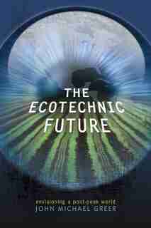Ecotechnic Future: Envisioning a Post-Peak World by John Michael GREER