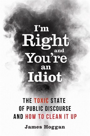 I'm Right and You're an Idiot: The Toxic State of Public Discourse and How to Clean it Up