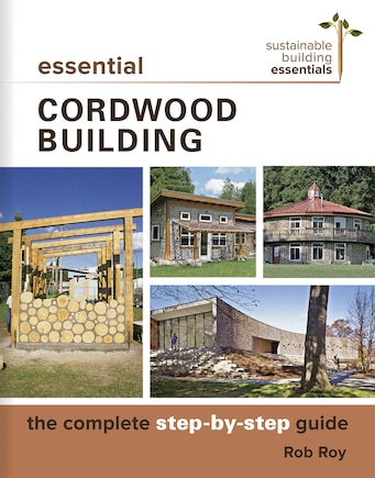 Essential Cordwood Building: The Complete Step-by-Step Guide