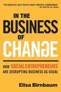 In the Business of Change: How Social Entrepreneurs are Disrupting Business as Usual by Elisa Birnbaum