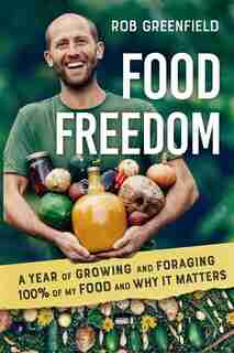 Food Freedom: A Year Of Growing And Foraging 100 Percent Of My Food And Why It Matters by Rob Greenfield