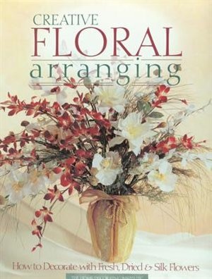 Creative Floral Arranging: How To Decorate With Fresh, Dried & Silk Flowers