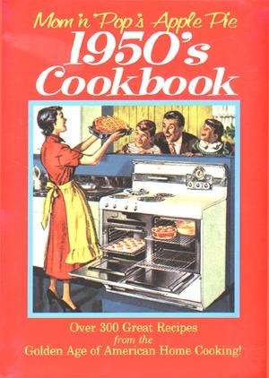 Mom 'n' Pop's Apple Pie 1950s Cookbook: Over 300 Great Recipes from the Golden Age of American Home Cooking