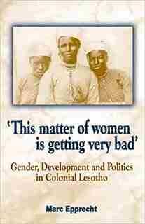'this Matter Of Women Is Getting Very Bad': Gender, Development And Politics In Colonial Lesotho de Marc Epprecht