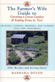 The Farmer's Wife Guide To Growing A Great Garden And Eating From It, Too!: Storing, Freezing, and Cooking Your Own Vegetables