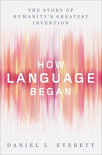 How Language Began: The Story Of Humanity's Greatest Invention