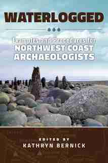Waterlogged: Examples and Procedures for Northwest Coast Archaeologists by Kathryn N Bernick