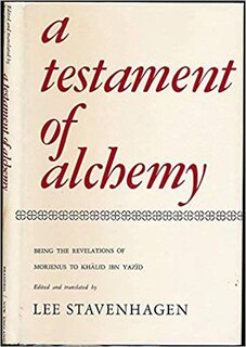 A Testament Of Alchemy: Being the Revelations of Morienus, Ancient Adept and Hermit of Jerusalem, to Khalid Ibn Yazid Ibn Mu'awiyya, King of t