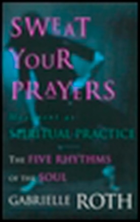 Sweat Your Prayers: The Five Rhythms Of The Soul -- Movement As Spiritual Practice