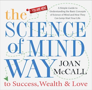 The Science of Mind Way to Success, Wealth & Love: A Simple Guide to Understanding the Basic Concepts of Science of Mind and How They Can Jump-Start Your Life