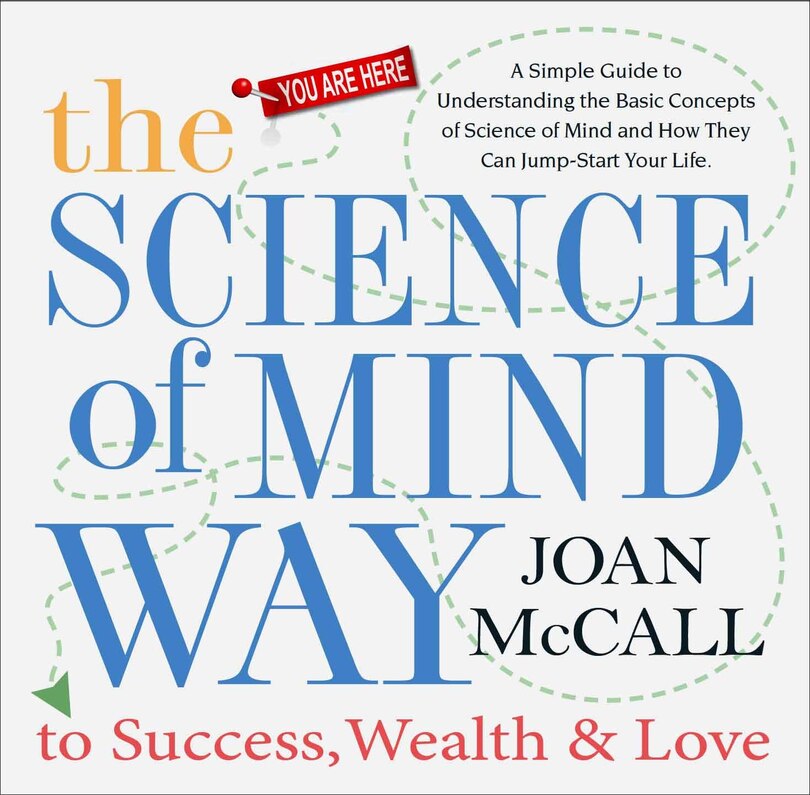 The Science of Mind Way to Success, Wealth & Love: A Simple Guide to Understanding the Basic Concepts of Science of Mind and How They Can Jump-Start Your Life