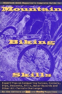 Mountain Bike Magazine's Complete Guide To Mountain Biking Skills: Expert Tips On Conquering Curves, Corners, Dips, Descents, Hills, Water Hazards,  And Other All-te