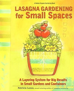 Lasagna Gardening For Small Spaces: A Layering System for Big Results in Small Gardens and Containers