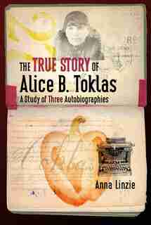 The True Story of Alice B. Toklas: A Study of Three Autobiographies by Anna Linzie