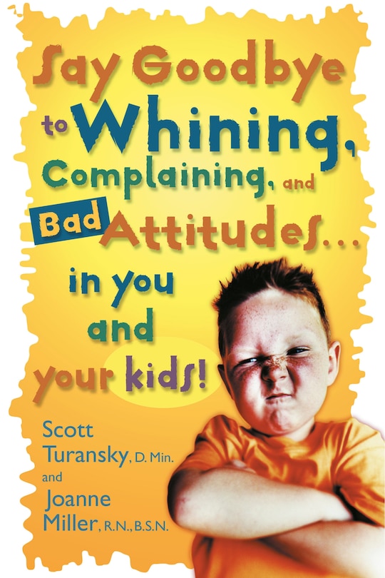 Front cover_Say Goodbye To Whining, Complaining, And Bad Attitudes... In You And Your Kids