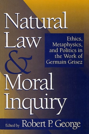 Natural Law and Moral Inquiry: Ethics, Metaphysics, and Politics in the Thought of Germain Grisez