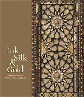 Ink, Silk & Gold: Islamic Art from the Museum of Fine Arts, Boston by Laura Weinstein