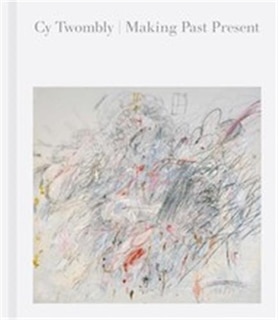 Front cover_Cy Twombly: Making Past Present