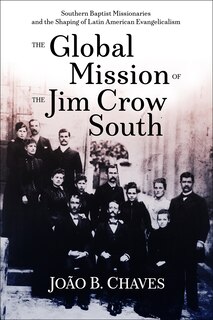 The Global Mission of the Jim Crow: Southern Baptist Missionaries and the Shaping of Latin American Evangelicalism