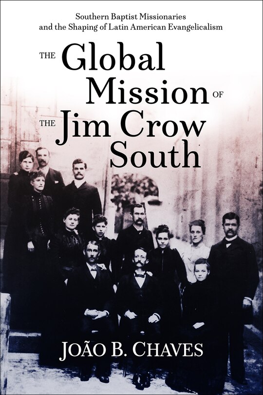 The Global Mission of the Jim Crow: Southern Baptist Missionaries and the Shaping of Latin American Evangelicalism