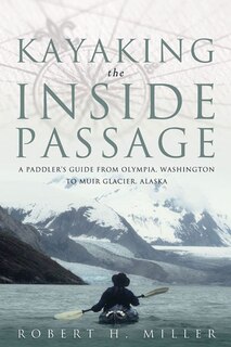 Kayaking The Inside Passage: A Paddling Guide From Olympia Washington To Muir Glacier Alaska