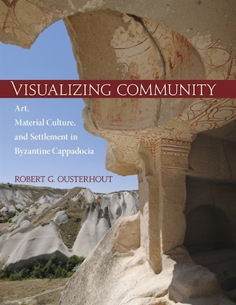 Visualizing Community: Art, Material Culture, And Settlement In Byzantine Cappadocia