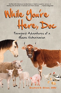 Front cover_While You're Here, Doc: Farmyard Adventures Of A Maine Veterinarian