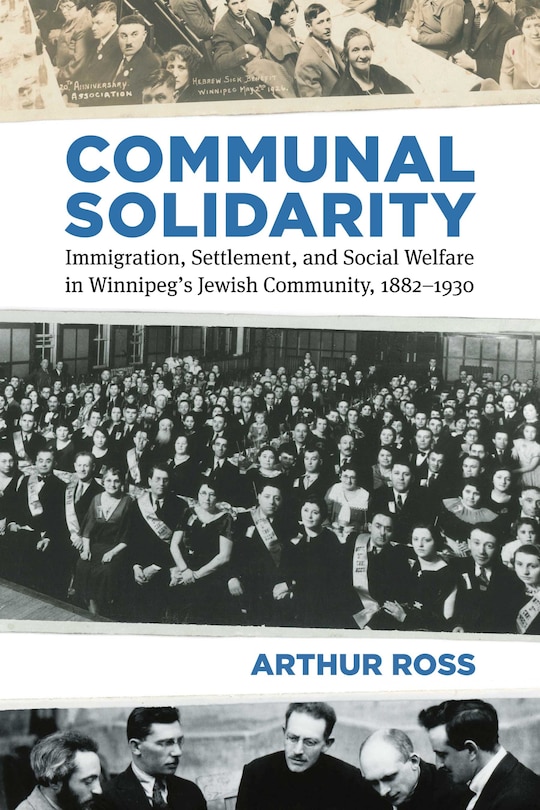 Communal Solidarity: Immigration, Settlement, And Social Welfare In Winnipeg's Jewish Community, 1882-1930