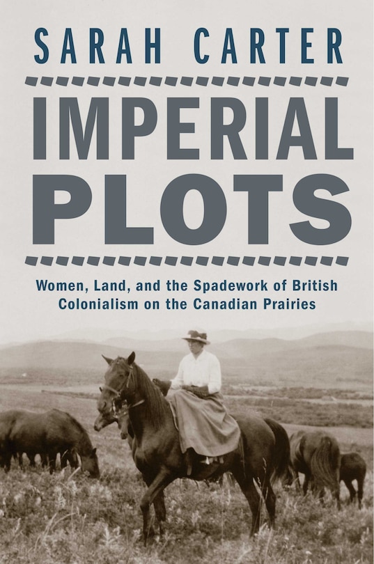 Imperial Plots: Women, Land, And The Spadework Of British Colonialism On The Canadian Prairies