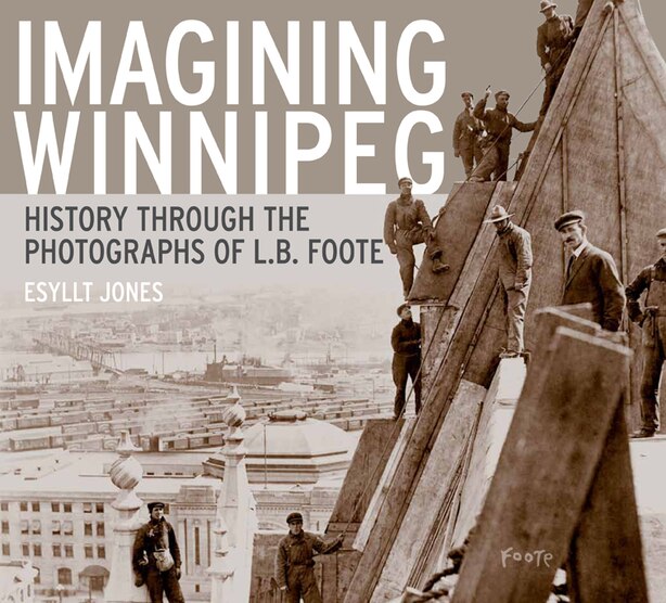 Imagining Winnipeg: History through the Photographs of L.B. Foote by Esyllt W. Jones