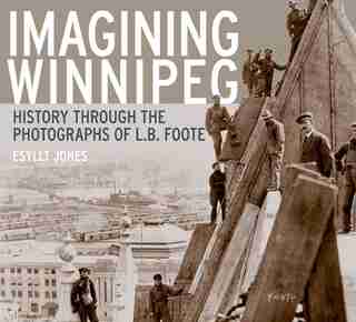 Imagining Winnipeg: History through the Photographs of L.B. Foote by Esyllt W. Jones