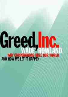Greed, Inc.: Why Corporations Rule Our World and How We Let It Happen by Wade Rowland