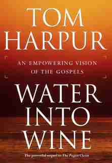 Water Into Wine: An Empowering Vision Of The Gospels by Tom Harpur