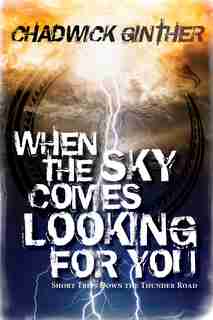 When The Sky Comes Looking For You: Short Trips Down The Thunder Road by Chadwick Ginther
